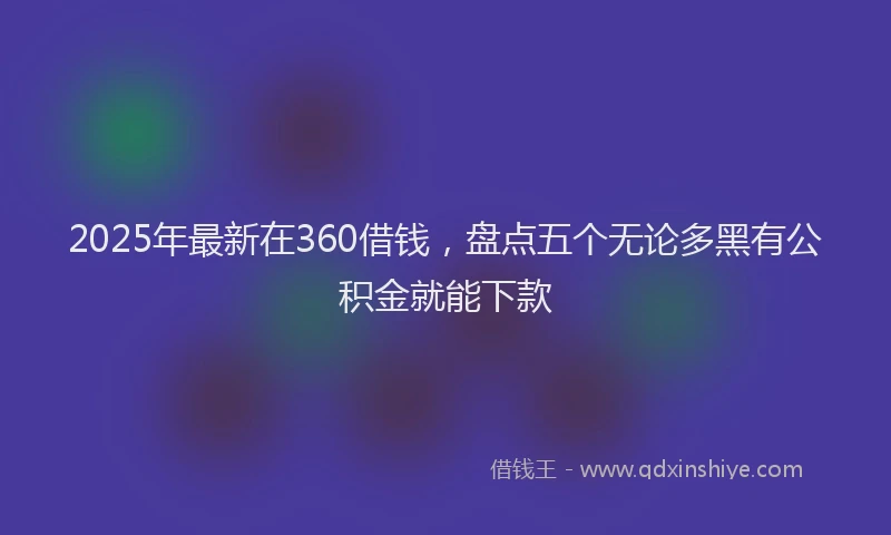 2025年最新在360借钱，盘点五个无论多黑有公积金就能下款