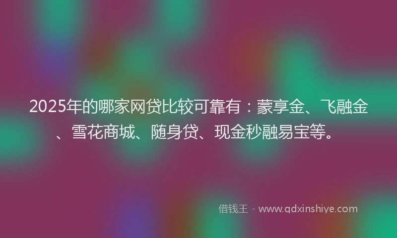 2025年的哪家网贷比较可靠有：蒙享金、飞融金、雪花商城、随身贷、现金秒融易宝等。