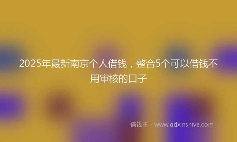 2025年最新南京个人借钱，整合5个可以借钱不用审核的口子