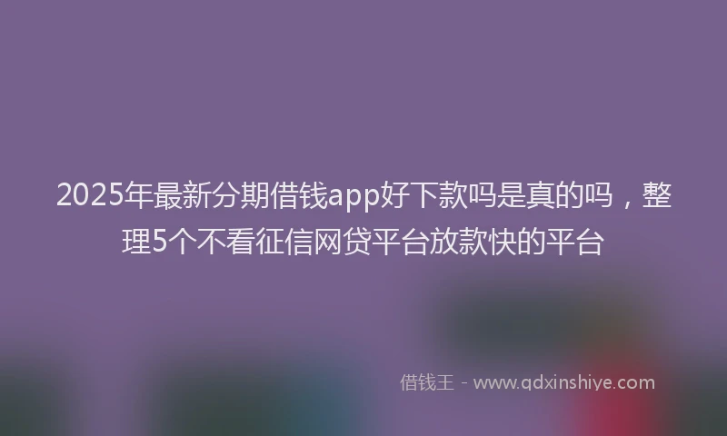 2025年最新分期借钱app好下款吗是真的吗，整理5个不看征信网贷平台放款快的平台