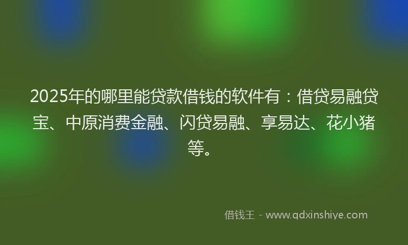 2025年的哪里能贷款借钱的软件有：借贷易融贷宝、中原消费金融、闪贷易融、享易达、花小猪等。