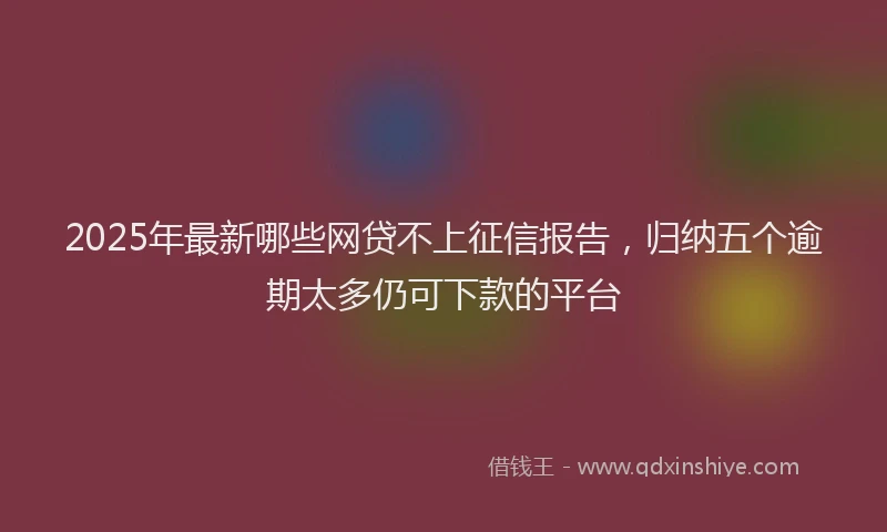 2025年最新哪些网贷不上征信报告，归纳五个逾期太多仍可下款的平台