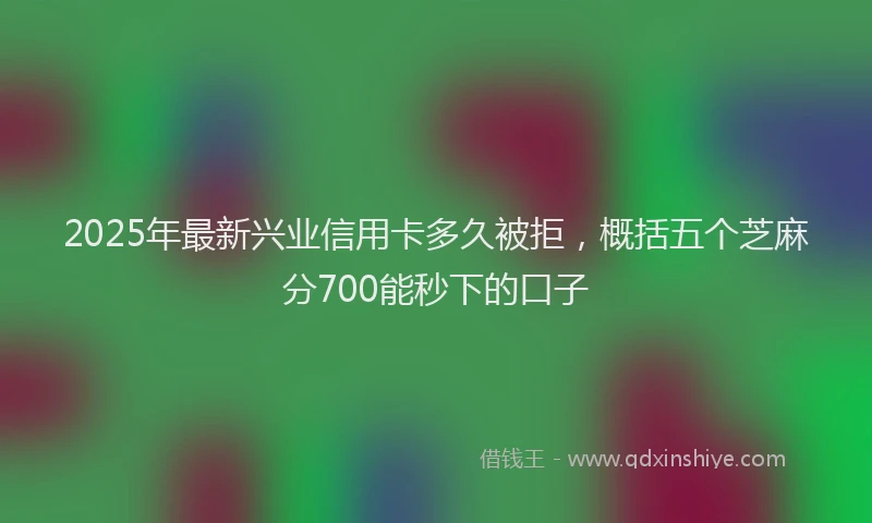 2025年最新兴业信用卡多久被拒，概括五个芝麻分700能秒下的口子