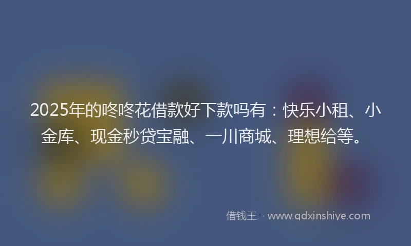 2025年的咚咚花借款好下款吗有：快乐小租、小金库、现金秒贷宝融、一川商城、理想给等。