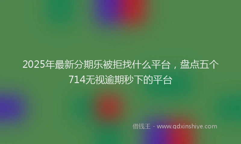 2025年最新分期乐被拒找什么平台，盘点五个714无视逾期秒下的平台