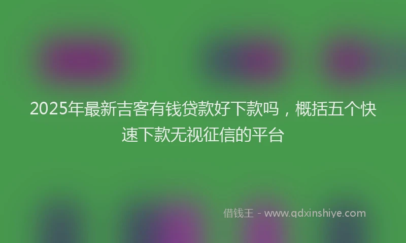 2025年最新吉客有钱贷款好下款吗，概括五个快速下款无视征信的平台