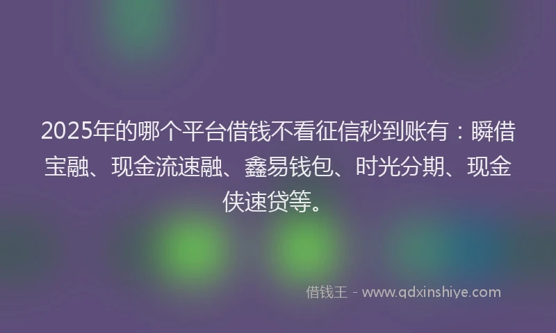 2025年的哪个平台借钱不看征信秒到账有：瞬借宝融、现金流速融、鑫易钱包、时光分期、现金侠速贷等。