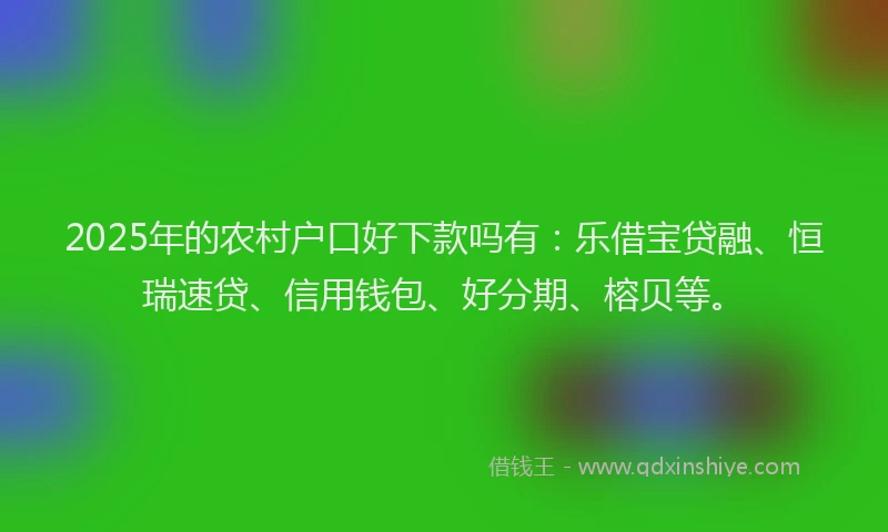 2025年的农村户口好下款吗有：乐借宝贷融、恒瑞速贷、信用钱包、好分期、榕贝等。