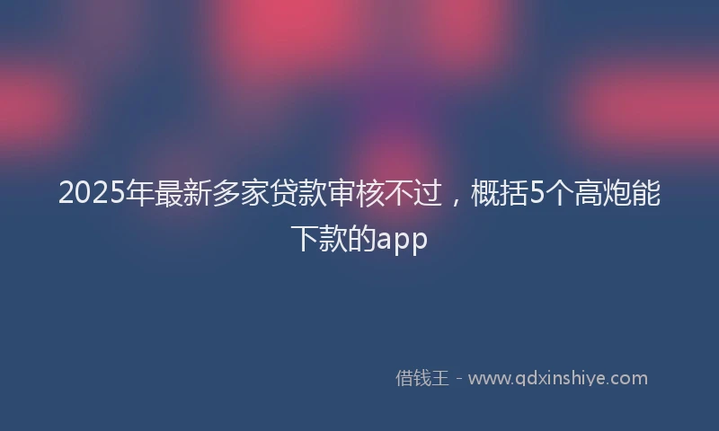 2025年最新多家贷款审核不过，概括5个高炮能下款的app