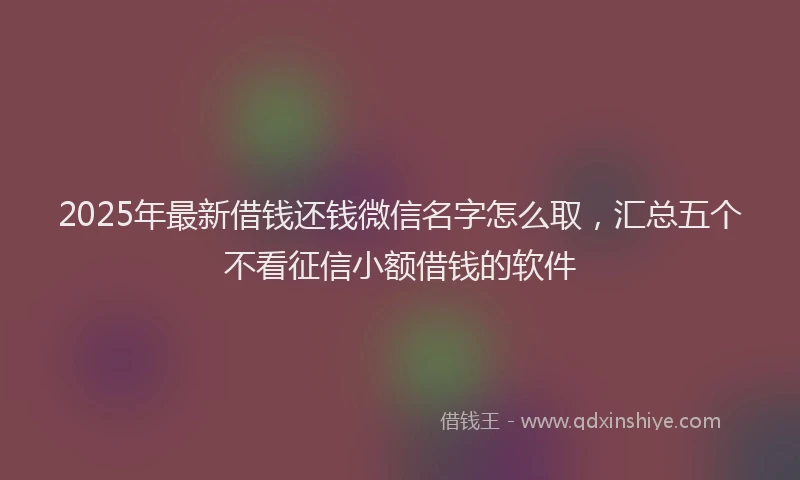 2025年最新借钱还钱微信名字怎么取，汇总五个不看征信小额借钱的软件
