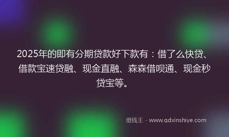 2025年的即有分期贷款好下款有：借了么快贷、借款宝速贷融、现金直融、森森借呗通、现金秒贷宝等。