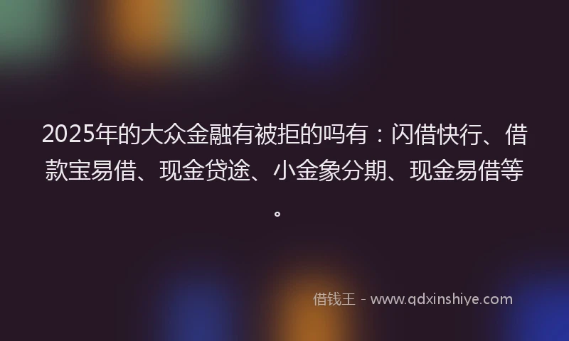 2025年的大众金融有被拒的吗有：闪借快行、借款宝易借、现金贷途、小金象分期、现金易借等。