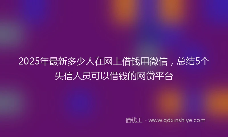 2025年最新多少人在网上借钱用微信，总结5个失信人员可以借钱的网贷平台