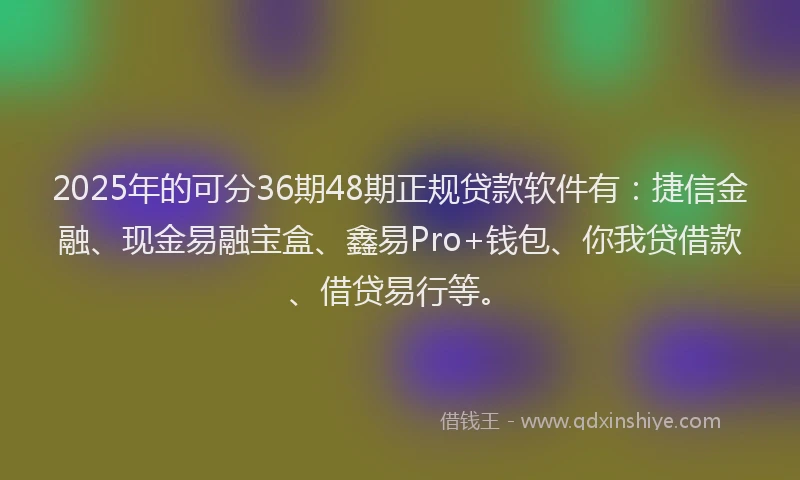 2025年的可分36期48期正规贷款软件有：捷信金融、现金易融宝盒、鑫易Pro+钱包、你我贷借款、借贷易行等。
