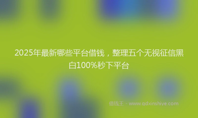2025年最新哪些平台借钱，整理五个无视征信黑白100%秒下平台