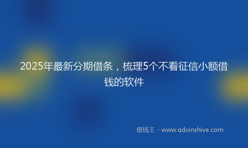 2025年最新分期借条，梳理5个不看征信小额借钱的软件
