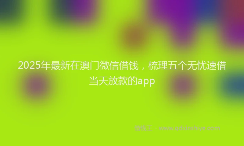 2025年最新在澳门微信借钱，梳理五个无忧速借当天放款的app