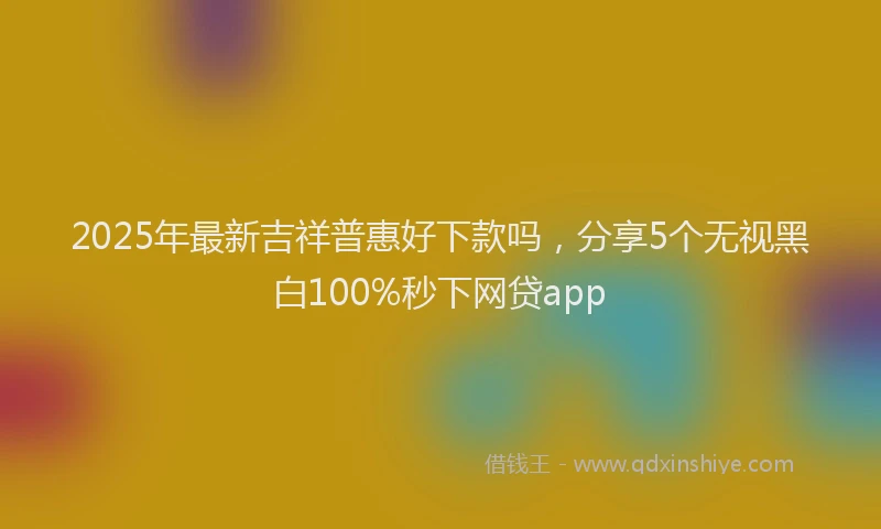 2025年最新吉祥普惠好下款吗，分享5个无视黑白100%秒下网贷app
