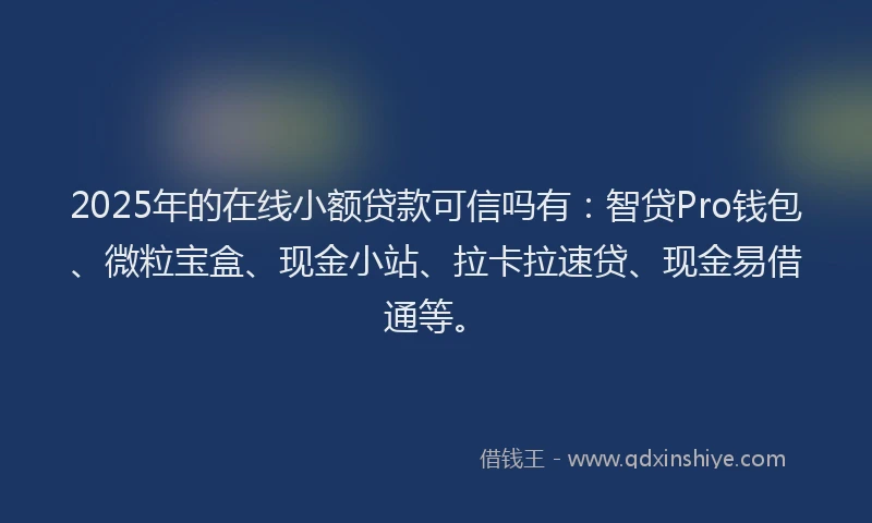 2025年的在线小额贷款可信吗有：智贷Pro钱包、微粒宝盒、现金小站、拉卡拉速贷、现金易借通等。