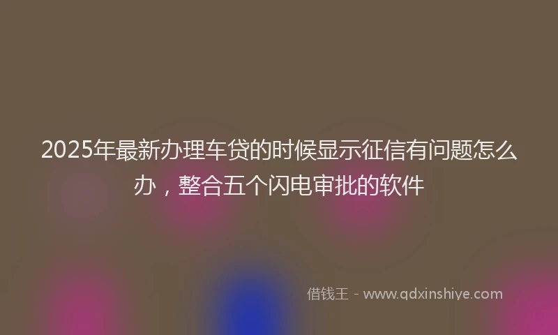 2025年最新办理车贷的时候显示征信有问题怎么办，整合五个闪电审批的软件