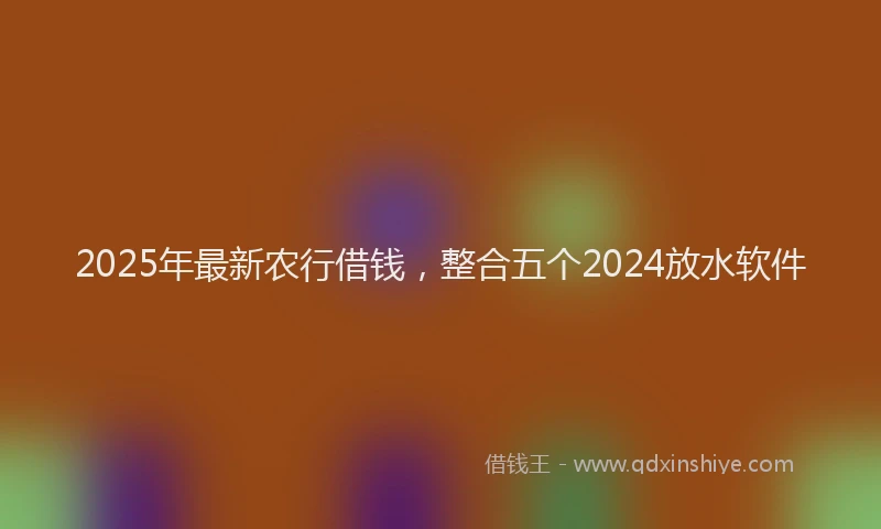 2025年最新农行借钱，整合五个2024放水软件