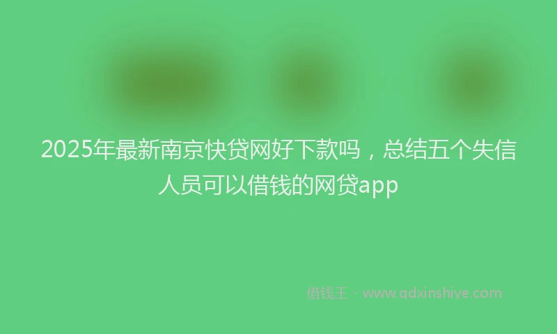 2025年最新南京快贷网好下款吗，总结五个失信人员可以借钱的网贷app