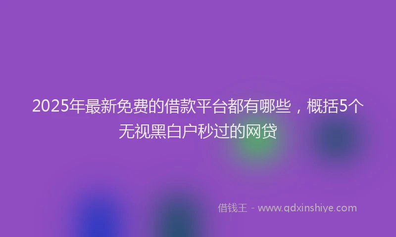 2025年最新免费的借款平台都有哪些，概括5个无视黑白户秒过的网贷