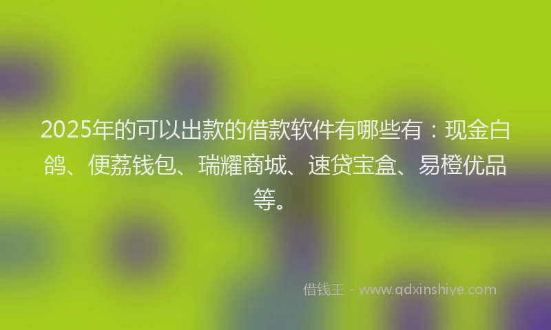 2025年的可以出款的借款软件有哪些有：现金白鸽、便荔钱包、瑞耀商城、速贷宝盒、易橙优品等。