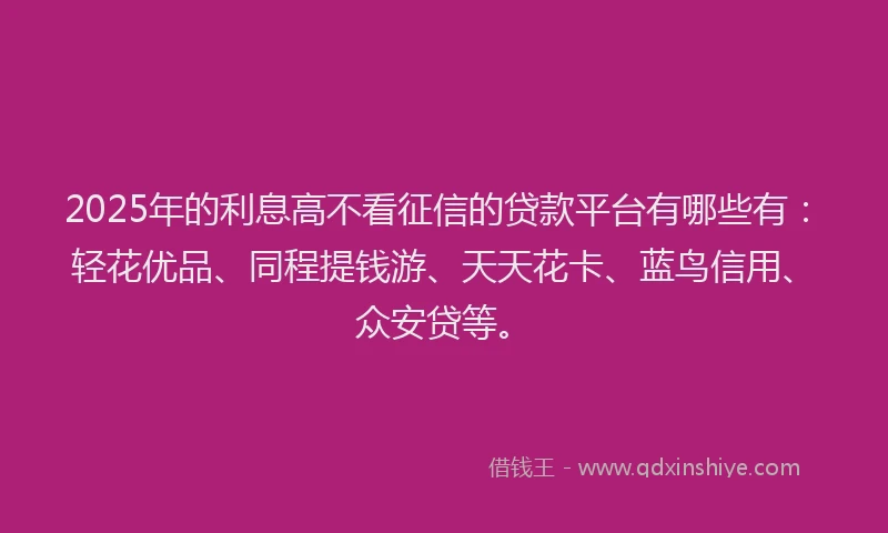 2025年的利息高不看征信的贷款平台有哪些有：轻花优品、同程提钱游、天天花卡、蓝鸟信用、众安贷等。
