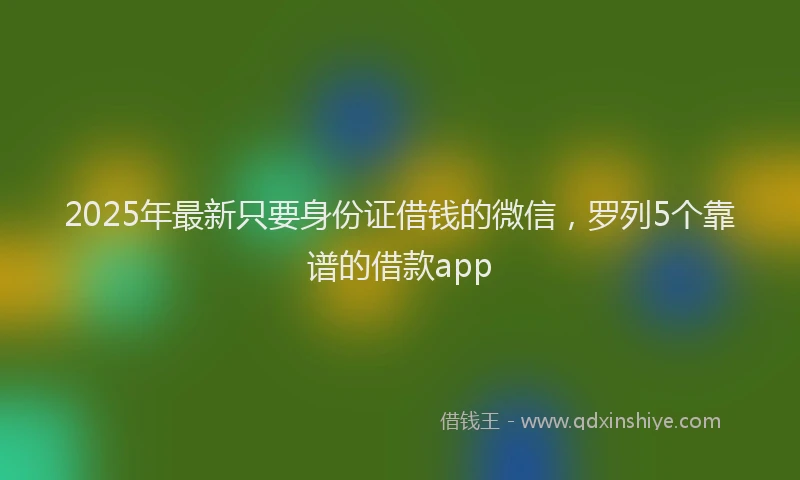 2025年最新只要身份证借钱的微信，罗列5个靠谱的借款app
