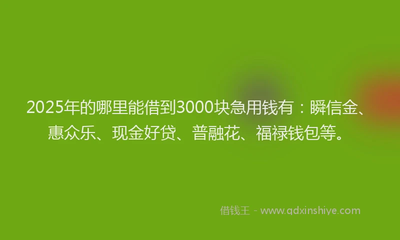 2025年的哪里能借到3000块急用钱有：瞬信金、惠众乐、现金好贷、普融花、福禄钱包等。