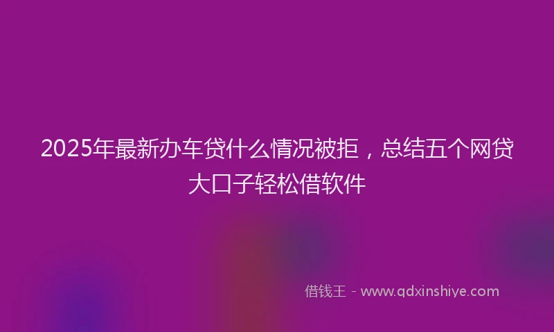2025年最新办车贷什么情况被拒，总结五个网贷大口子轻松借软件
