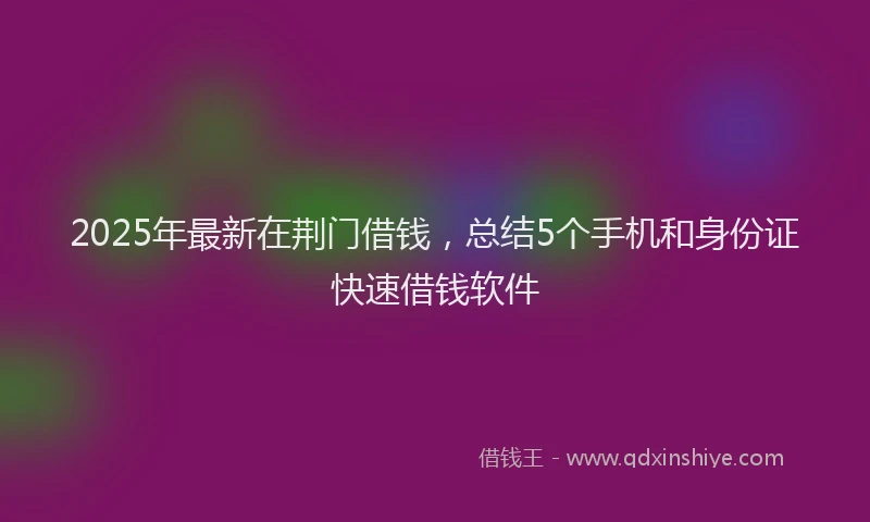 2025年最新在荆门借钱，总结5个手机和身份证快速借钱软件