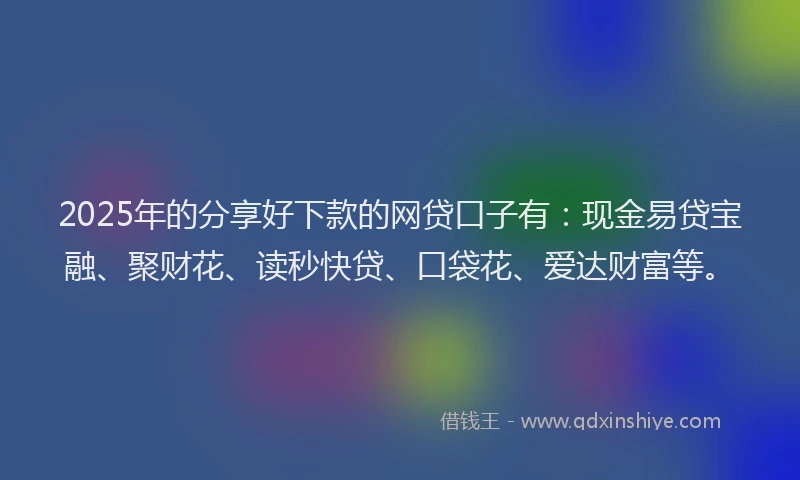 2025年的分享好下款的网贷口子有：现金易贷宝融、聚财花、读秒快贷、口袋花、爱达财富等。
