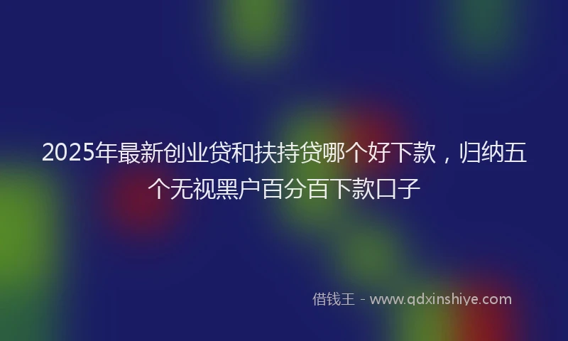 2025年最新创业贷和扶持贷哪个好下款，归纳五个无视黑户百分百下款口子