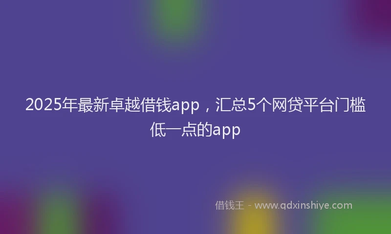 2025年最新卓越借钱app，汇总5个网贷平台门槛低一点的app