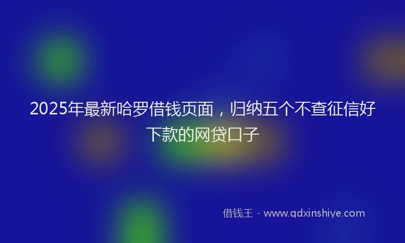 2025年最新哈罗借钱页面，归纳五个不查征信好下款的网贷口子