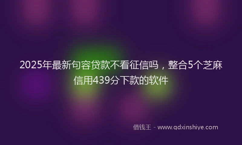 2025年最新句容贷款不看征信吗，整合5个芝麻信用439分下款的软件