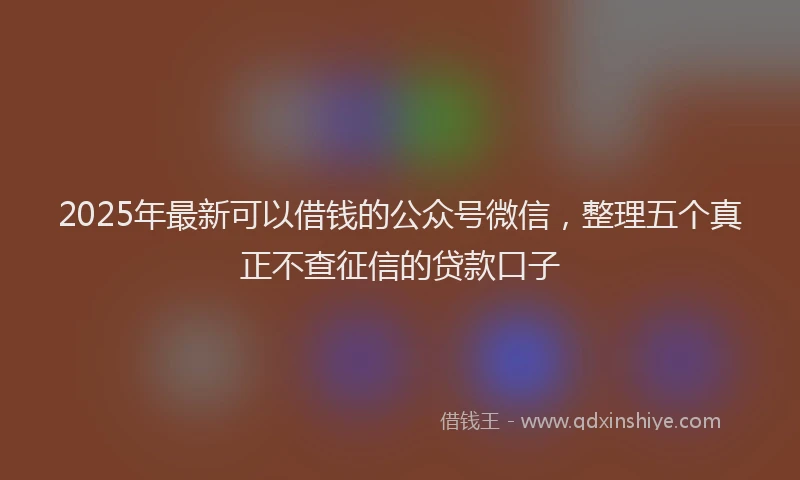2025年最新可以借钱的公众号微信，整理五个真正不查征信的贷款口子