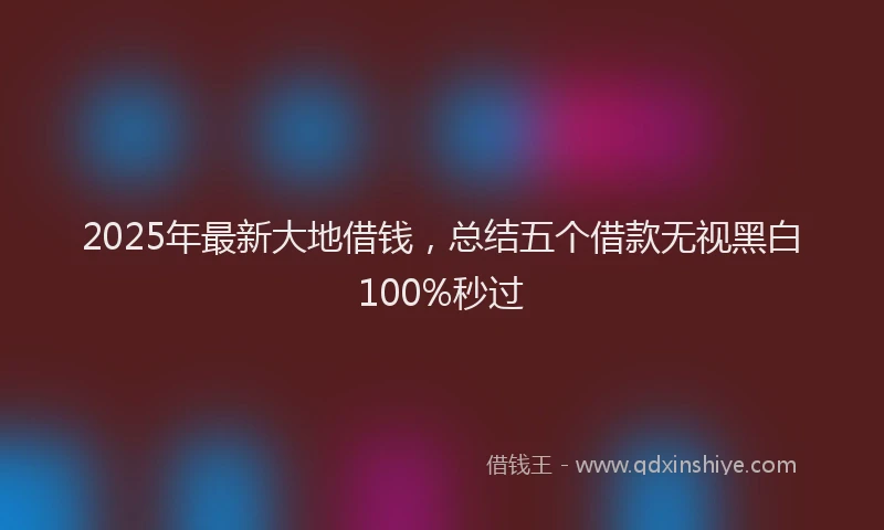 2025年最新大地借钱，总结五个借款无视黑白100%秒过