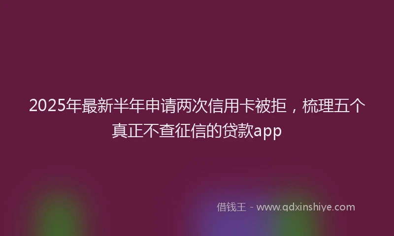 2025年最新半年申请两次信用卡被拒，梳理五个真正不查征信的贷款app