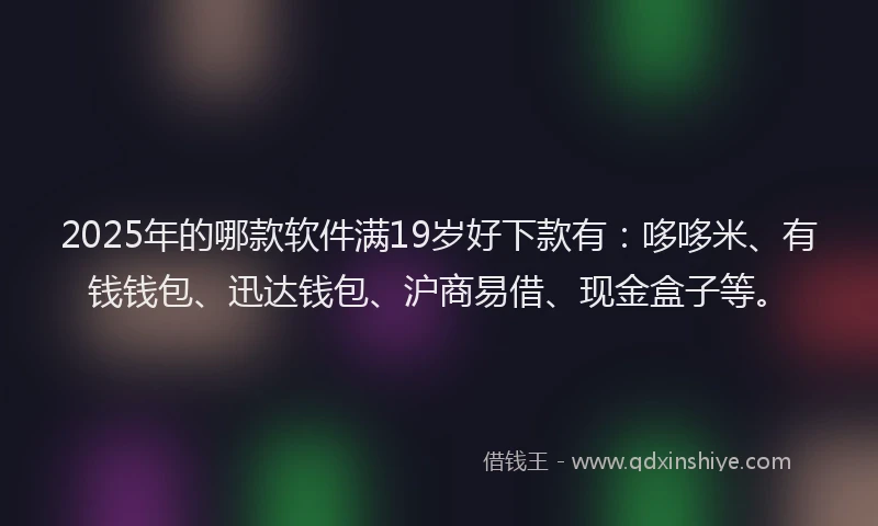 2025年的哪款软件满19岁好下款有：哆哆米、有钱钱包、迅达钱包、沪商易借、现金盒子等。