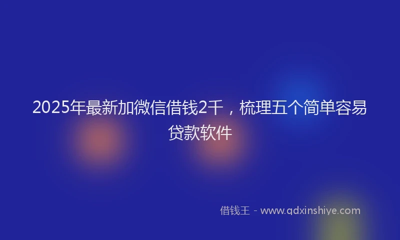 2025年最新加微信借钱2千，梳理五个简单容易贷款软件