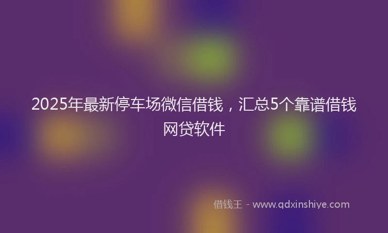 2025年最新停车场微信借钱，汇总5个靠谱借钱网贷软件