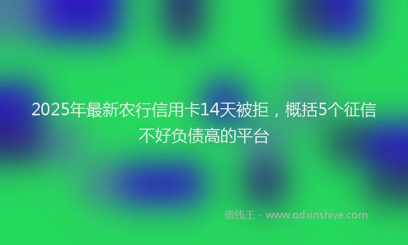 2025年最新农行信用卡14天被拒，概括5个征信不好负债高的平台