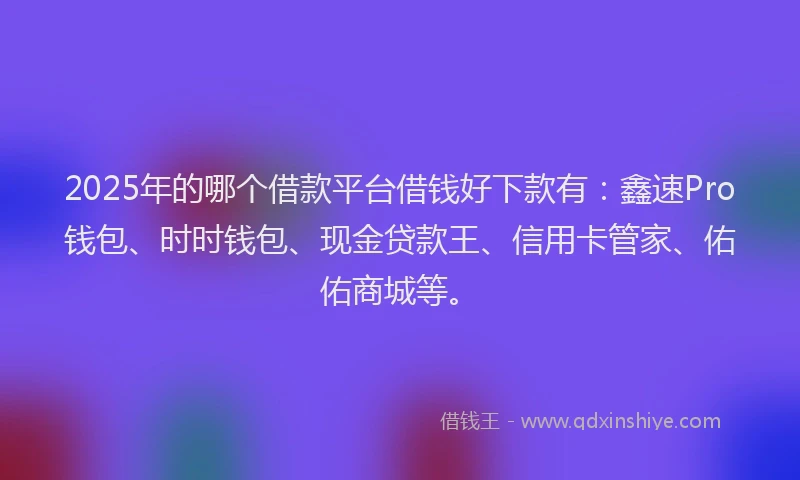 2025年的哪个借款平台借钱好下款有：鑫速Pro钱包、时时钱包、现金贷款王、信用卡管家、佑佑商城等。