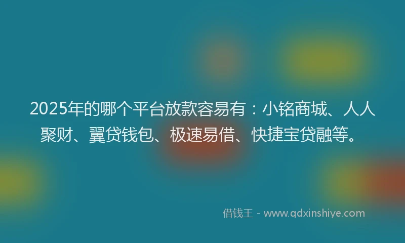 2025年的哪个平台放款容易有：小铭商城、人人聚财、翼贷钱包、极速易借、快捷宝贷融等。