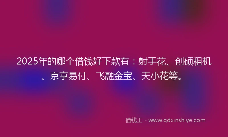 2025年的哪个借钱好下款有：射手花、创硕租机、京享易付、飞融金宝、天小花等。