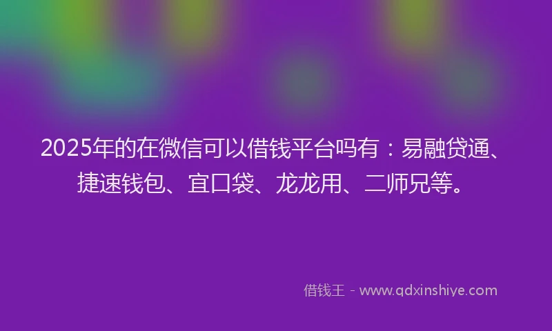 2025年的在微信可以借钱平台吗有：易融贷通、捷速钱包、宜口袋、龙龙用、二师兄等。