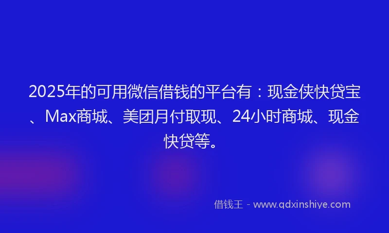 2025年的可用微信借钱的平台有：现金侠快贷宝、Max商城、美团月付取现、24小时商城、现金快贷等。